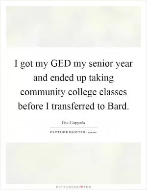 I got my GED my senior year and ended up taking community college classes before I transferred to Bard Picture Quote #1