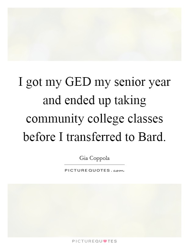 I got my GED my senior year and ended up taking community college classes before I transferred to Bard. Picture Quote #1