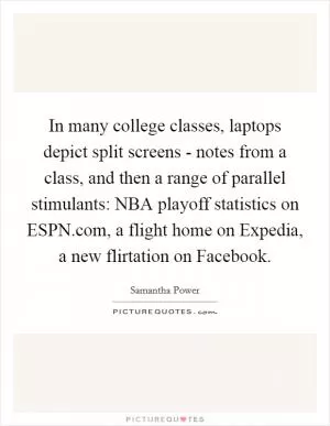 In many college classes, laptops depict split screens - notes from a class, and then a range of parallel stimulants: NBA playoff statistics on ESPN.com, a flight home on Expedia, a new flirtation on Facebook Picture Quote #1
