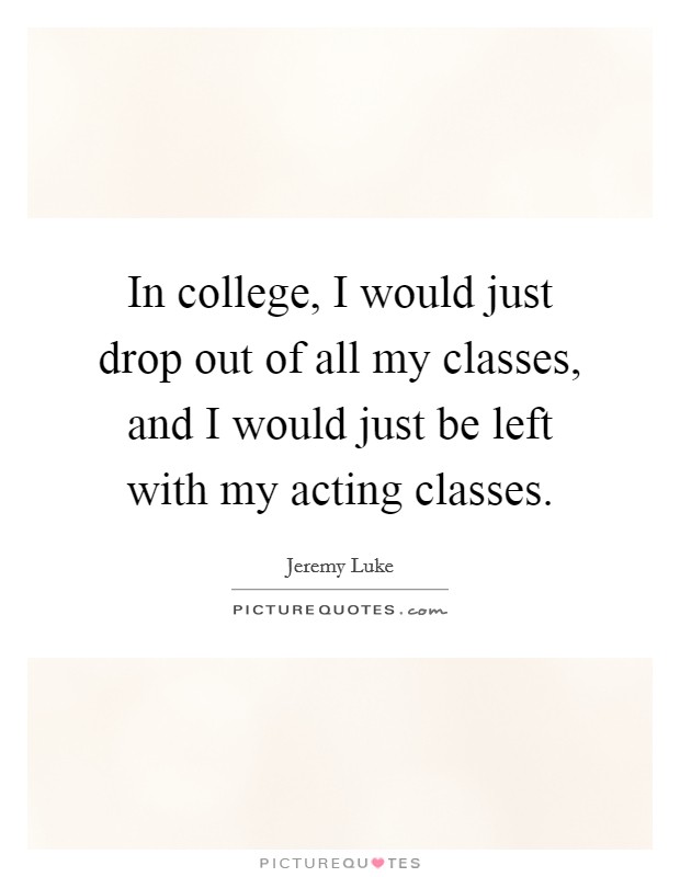 In college, I would just drop out of all my classes, and I would just be left with my acting classes. Picture Quote #1