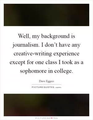 Well, my background is journalism. I don’t have any creative-writing experience except for one class I took as a sophomore in college Picture Quote #1