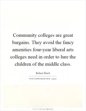 Community colleges are great bargains. They avoid the fancy amenities four-year liberal arts colleges need in order to lure the children of the middle class Picture Quote #1