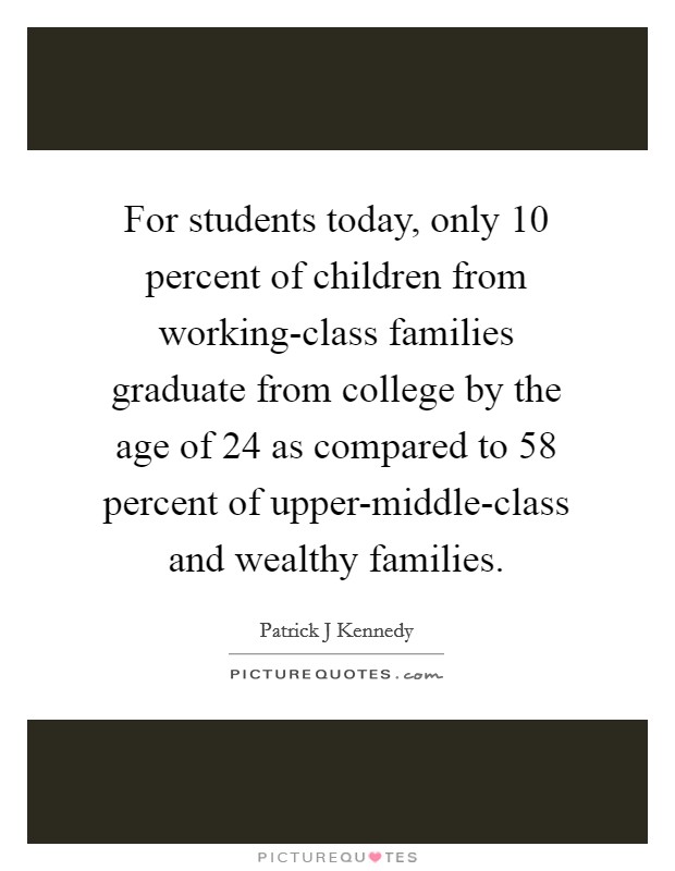 For students today, only 10 percent of children from working-class families graduate from college by the age of 24 as compared to 58 percent of upper-middle-class and wealthy families. Picture Quote #1