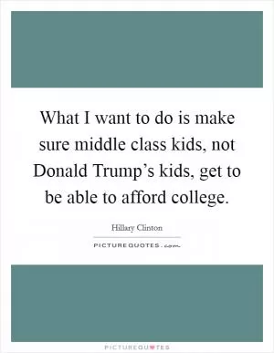 What I want to do is make sure middle class kids, not Donald Trump’s kids, get to be able to afford college Picture Quote #1
