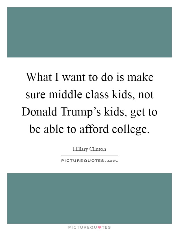 What I want to do is make sure middle class kids, not Donald Trump's kids, get to be able to afford college. Picture Quote #1
