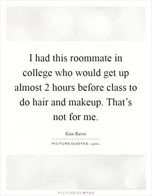 I had this roommate in college who would get up almost 2 hours before class to do hair and makeup. That’s not for me Picture Quote #1