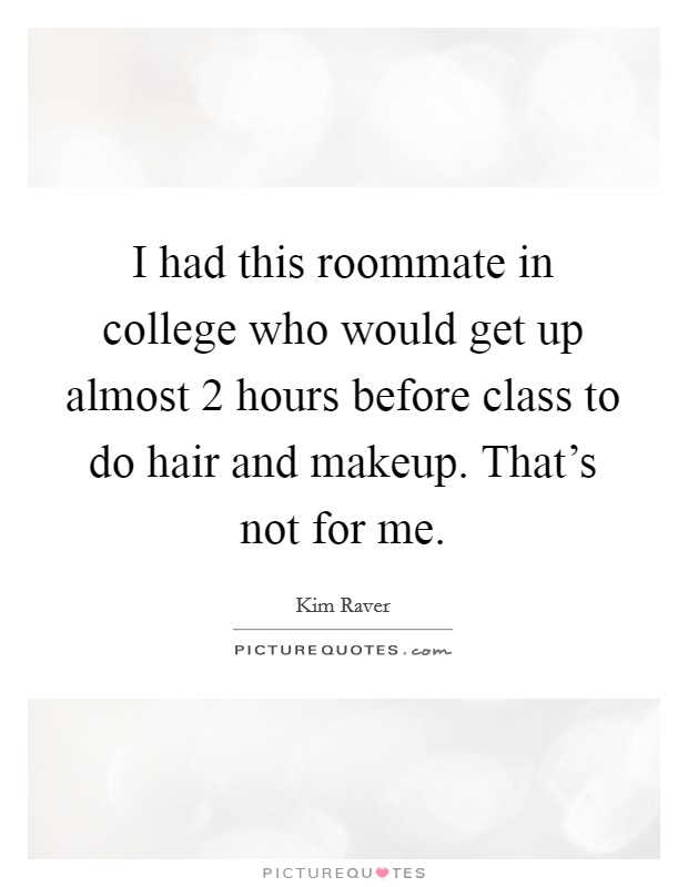 I had this roommate in college who would get up almost 2 hours before class to do hair and makeup. That's not for me. Picture Quote #1