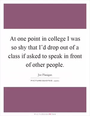 At one point in college I was so shy that I’d drop out of a class if asked to speak in front of other people Picture Quote #1