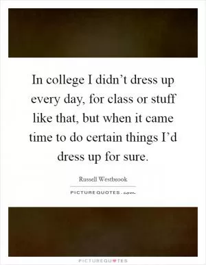 In college I didn’t dress up every day, for class or stuff like that, but when it came time to do certain things I’d dress up for sure Picture Quote #1