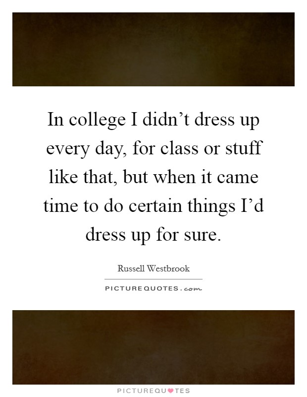 In college I didn't dress up every day, for class or stuff like that, but when it came time to do certain things I'd dress up for sure. Picture Quote #1