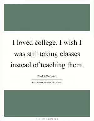 I loved college. I wish I was still taking classes instead of teaching them Picture Quote #1