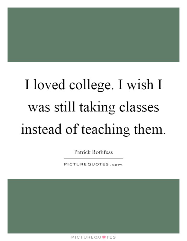 I loved college. I wish I was still taking classes instead of teaching them. Picture Quote #1