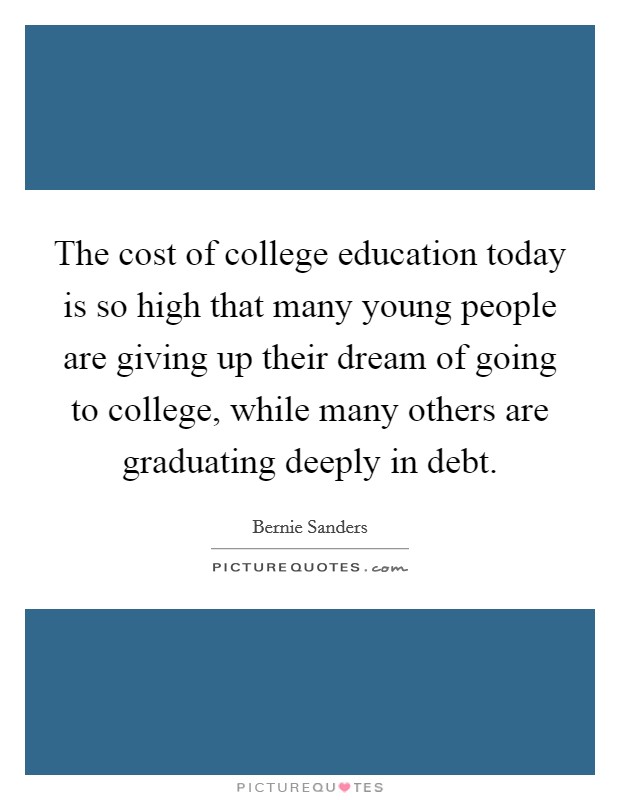 The cost of college education today is so high that many young people are giving up their dream of going to college, while many others are graduating deeply in debt. Picture Quote #1