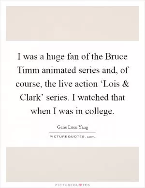 I was a huge fan of the Bruce Timm animated series and, of course, the live action ‘Lois and Clark’ series. I watched that when I was in college Picture Quote #1