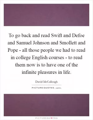 To go back and read Swift and Defoe and Samuel Johnson and Smollett and Pope - all those people we had to read in college English courses - to read them now is to have one of the infinite pleasures in life Picture Quote #1