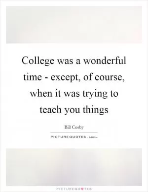 College was a wonderful time - except, of course, when it was trying to teach you things Picture Quote #1