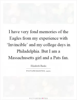 I have very fond memories of the Eagles from my experience with ‘Invincible’ and my college days in Philadelphia. But I am a Massachusetts girl and a Pats fan Picture Quote #1