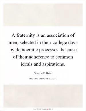 A fraternity is an association of men, selected in their college days by democratic processes, because of their adherence to common ideals and aspirations Picture Quote #1