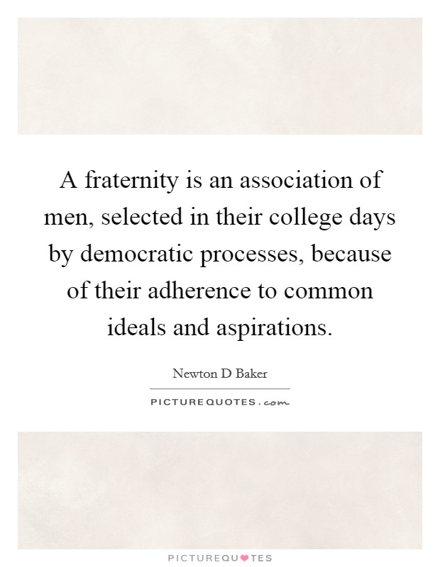 A fraternity is an association of men, selected in their college days by democratic processes, because of their adherence to common ideals and aspirations. Picture Quote #1
