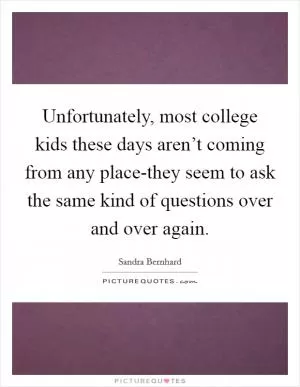 Unfortunately, most college kids these days aren’t coming from any place-they seem to ask the same kind of questions over and over again Picture Quote #1