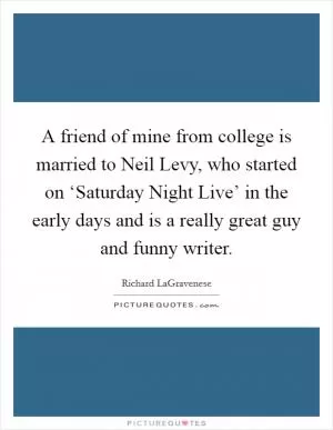 A friend of mine from college is married to Neil Levy, who started on ‘Saturday Night Live’ in the early days and is a really great guy and funny writer Picture Quote #1