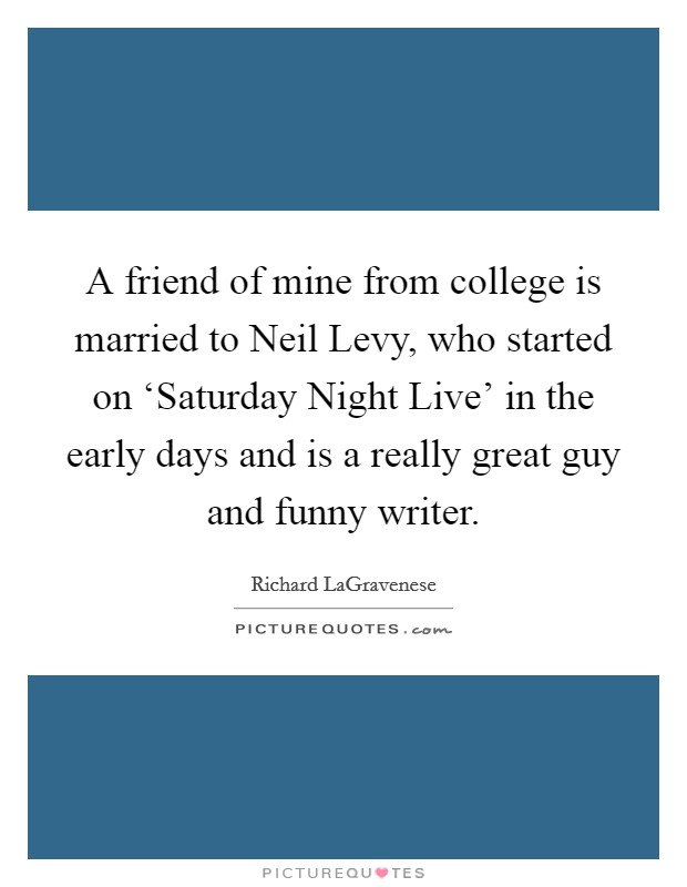 A friend of mine from college is married to Neil Levy, who started on ‘Saturday Night Live' in the early days and is a really great guy and funny writer. Picture Quote #1
