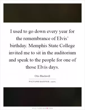 I used to go down every year for the remembrance of Elvis’ birthday. Memphis State College invited me to sit in the auditorium and speak to the people for one of those Elvis days Picture Quote #1