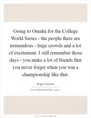 Going to Omaha for the College World Series - the people there are tremendous - huge crowds and a lot of excitement. I still remember those days - you make a lot of friends that you never forget when you win a championship like that Picture Quote #1