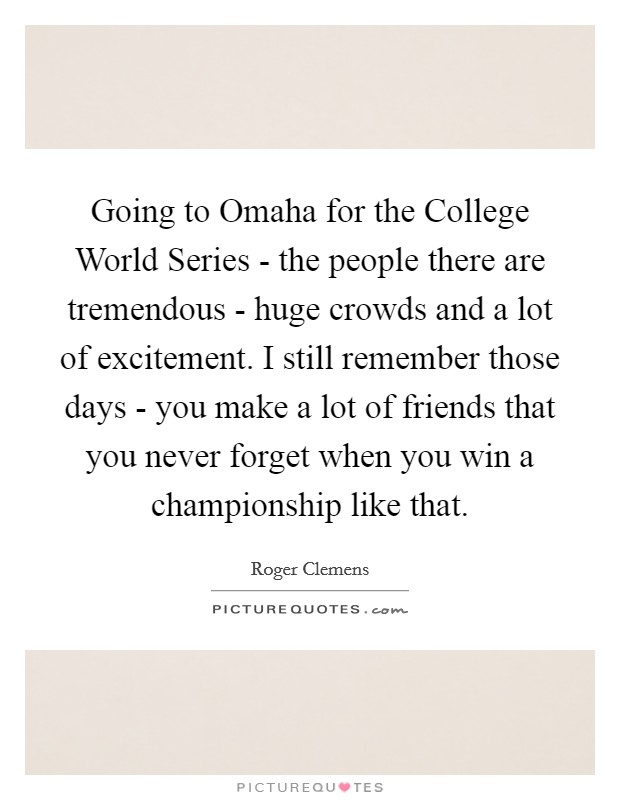 Going to Omaha for the College World Series - the people there are tremendous - huge crowds and a lot of excitement. I still remember those days - you make a lot of friends that you never forget when you win a championship like that. Picture Quote #1