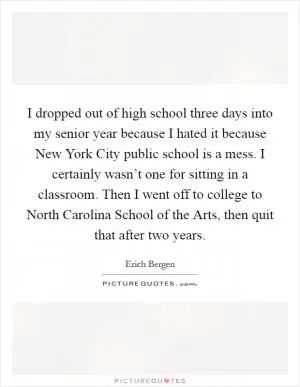 I dropped out of high school three days into my senior year because I hated it because New York City public school is a mess. I certainly wasn’t one for sitting in a classroom. Then I went off to college to North Carolina School of the Arts, then quit that after two years Picture Quote #1