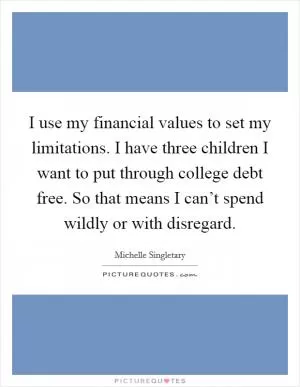 I use my financial values to set my limitations. I have three children I want to put through college debt free. So that means I can’t spend wildly or with disregard Picture Quote #1