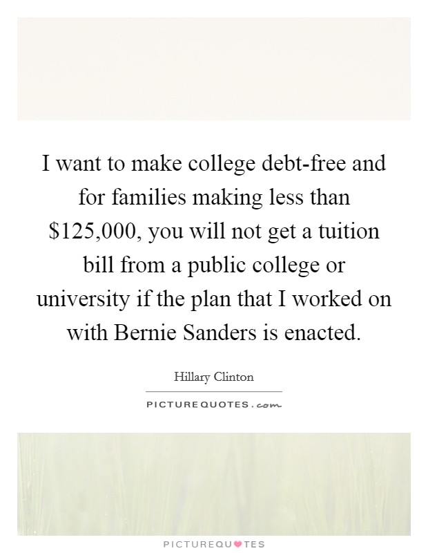 I want to make college debt-free and for families making less than $125,000, you will not get a tuition bill from a public college or university if the plan that I worked on with Bernie Sanders is enacted. Picture Quote #1