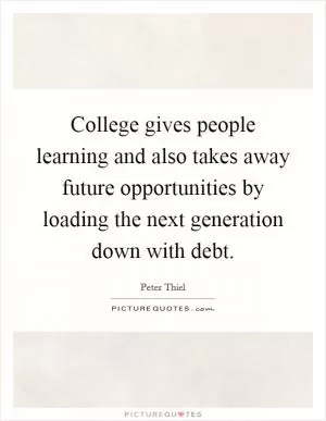 College gives people learning and also takes away future opportunities by loading the next generation down with debt Picture Quote #1