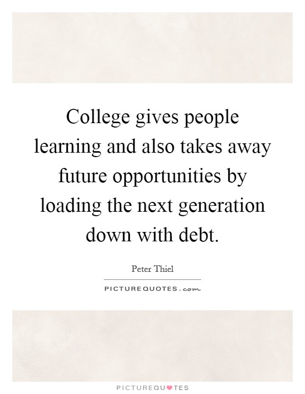 College gives people learning and also takes away future opportunities by loading the next generation down with debt. Picture Quote #1
