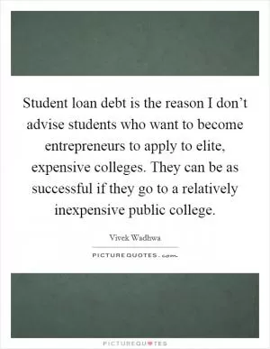 Student loan debt is the reason I don’t advise students who want to become entrepreneurs to apply to elite, expensive colleges. They can be as successful if they go to a relatively inexpensive public college Picture Quote #1