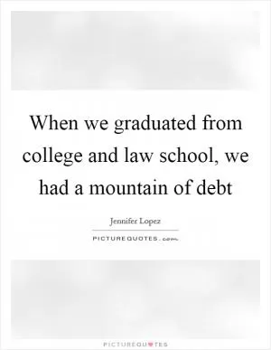 When we graduated from college and law school, we had a mountain of debt Picture Quote #1