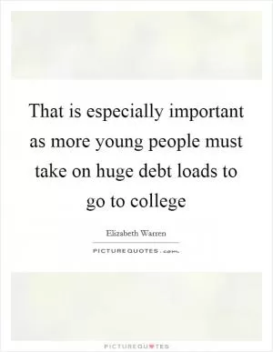 That is especially important as more young people must take on huge debt loads to go to college Picture Quote #1