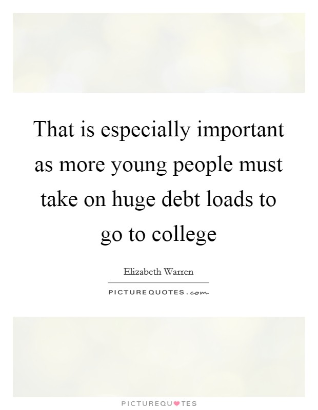 That is especially important as more young people must take on huge debt loads to go to college Picture Quote #1