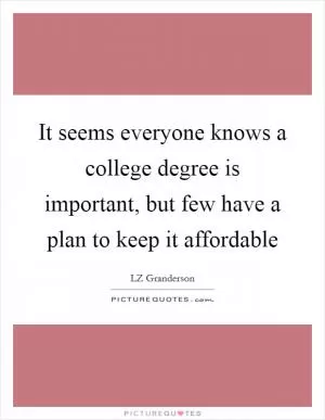 It seems everyone knows a college degree is important, but few have a plan to keep it affordable Picture Quote #1