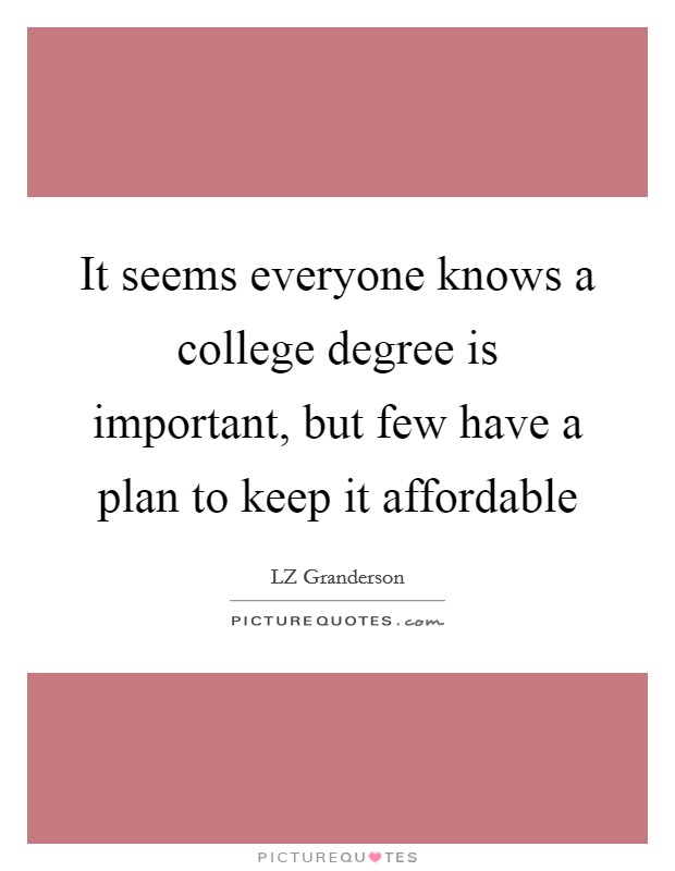 It seems everyone knows a college degree is important, but few have a plan to keep it affordable Picture Quote #1