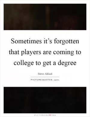 Sometimes it’s forgotten that players are coming to college to get a degree Picture Quote #1