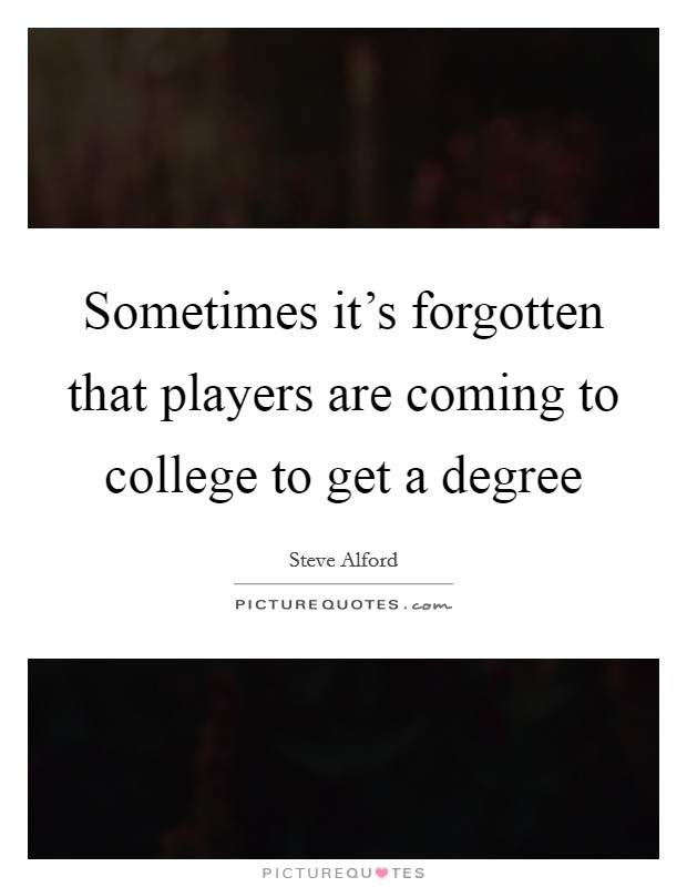 Sometimes it's forgotten that players are coming to college to get a degree Picture Quote #1