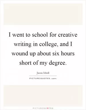 I went to school for creative writing in college, and I wound up about six hours short of my degree Picture Quote #1