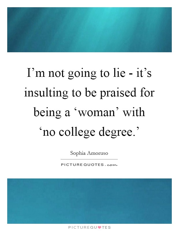 I'm not going to lie - it's insulting to be praised for being a ‘woman' with ‘no college degree.' Picture Quote #1