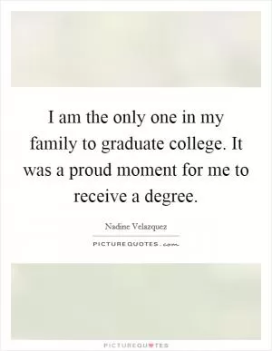 I am the only one in my family to graduate college. It was a proud moment for me to receive a degree Picture Quote #1