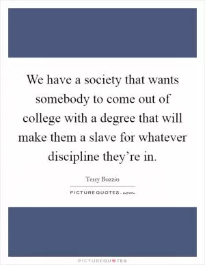 We have a society that wants somebody to come out of college with a degree that will make them a slave for whatever discipline they’re in Picture Quote #1
