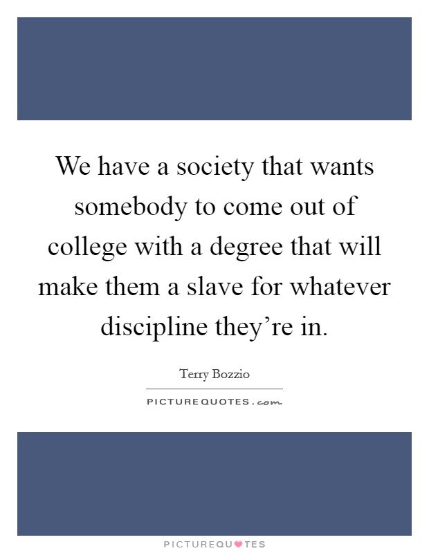 We have a society that wants somebody to come out of college with a degree that will make them a slave for whatever discipline they're in. Picture Quote #1