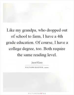 Like my grandpa, who dropped out of school to farm, I have a 4th grade education. Of course, I have a college degree, too. Both require the same reading level Picture Quote #1