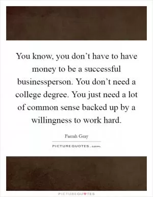 You know, you don’t have to have money to be a successful businessperson. You don’t need a college degree. You just need a lot of common sense backed up by a willingness to work hard Picture Quote #1