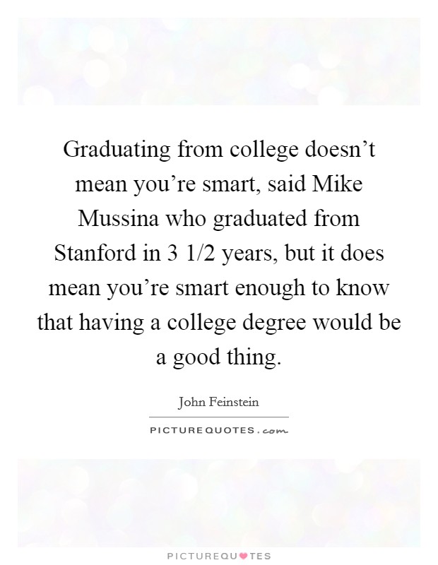Graduating from college doesn't mean you're smart, said Mike Mussina who graduated from Stanford in 3 1/2 years, but it does mean you're smart enough to know that having a college degree would be a good thing. Picture Quote #1